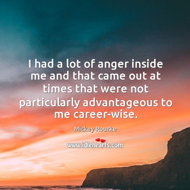I had a lot of anger inside me and that came out at times that were not particularly advantageous to me career-wise. Mickey Rourke Picture Quote