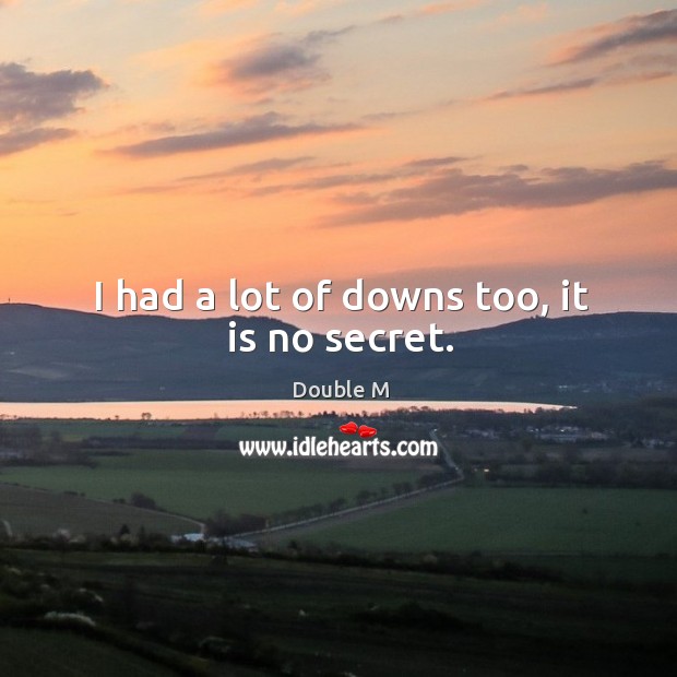 I had a lot of downs too, it is no secret. Double M Picture Quote