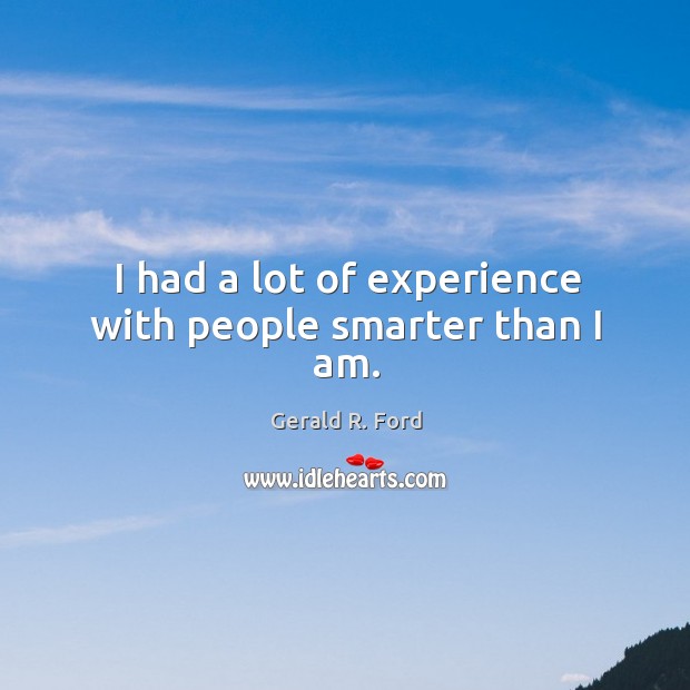 I had a lot of experience with people smarter than I am. Gerald R. Ford Picture Quote