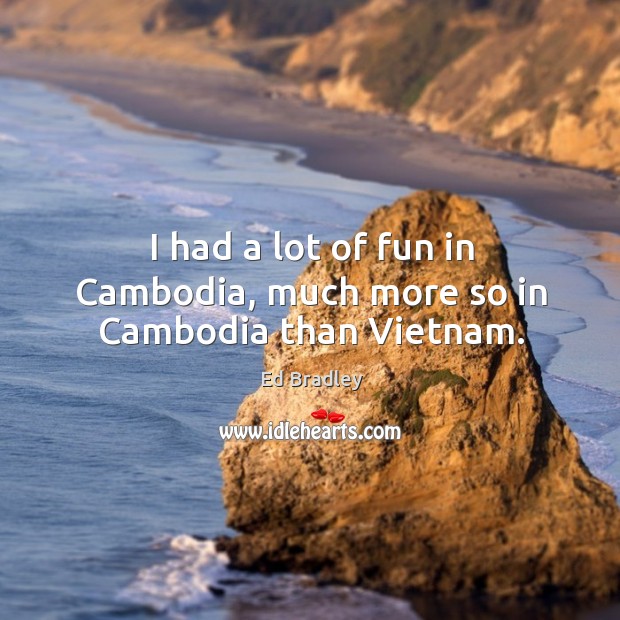 I had a lot of fun in cambodia, much more so in cambodia than vietnam. Ed Bradley Picture Quote