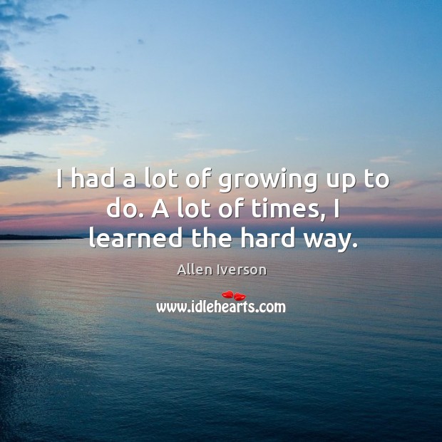I had a lot of growing up to do. A lot of times, I learned the hard way. Image