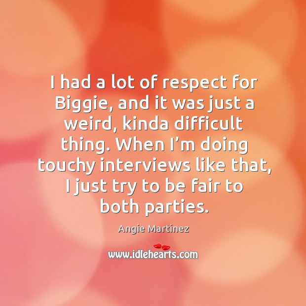 I had a lot of respect for biggie, and it was just a weird, kinda difficult thing. Angie Martinez Picture Quote