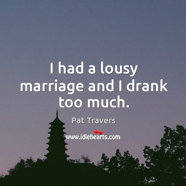 I had a lousy marriage and I drank too much. Pat Travers Picture Quote