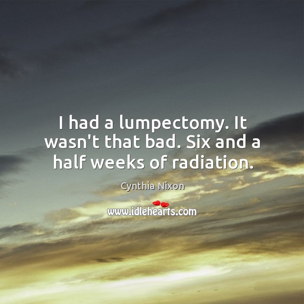 I had a lumpectomy. It wasn’t that bad. Six and a half weeks of radiation. Cynthia Nixon Picture Quote