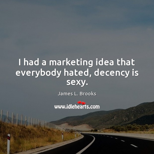 I had a marketing idea that everybody hated, decency is sexy. James L. Brooks Picture Quote