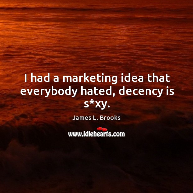 I had a marketing idea that everybody hated, decency is s*xy. James L. Brooks Picture Quote