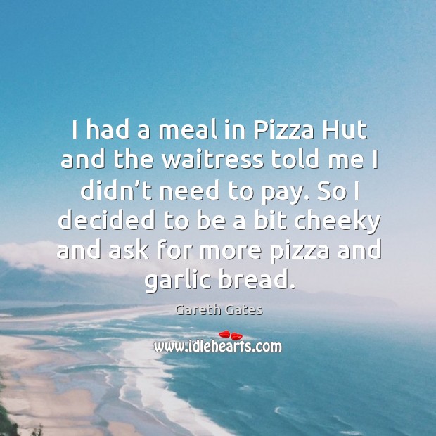 I had a meal in pizza hut and the waitress told me I didn’t need to pay. Gareth Gates Picture Quote