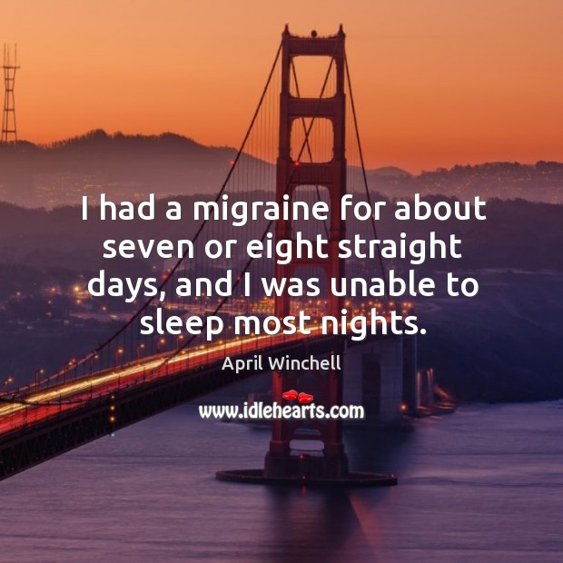 I had a migraine for about seven or eight straight days, and I was unable to sleep most nights. April Winchell Picture Quote
