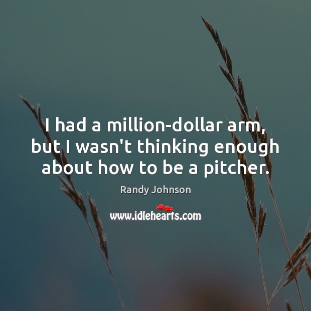 I had a million-dollar arm, but I wasn’t thinking enough about how to be a pitcher. Randy Johnson Picture Quote
