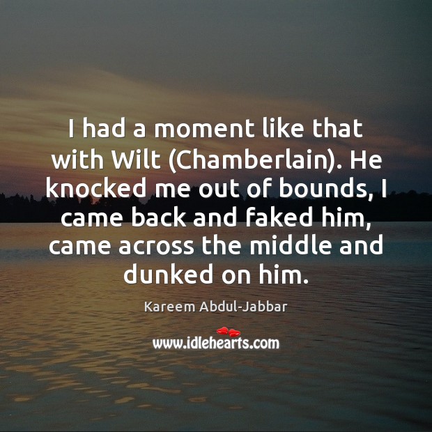 I had a moment like that with Wilt (Chamberlain). He knocked me Kareem Abdul-Jabbar Picture Quote