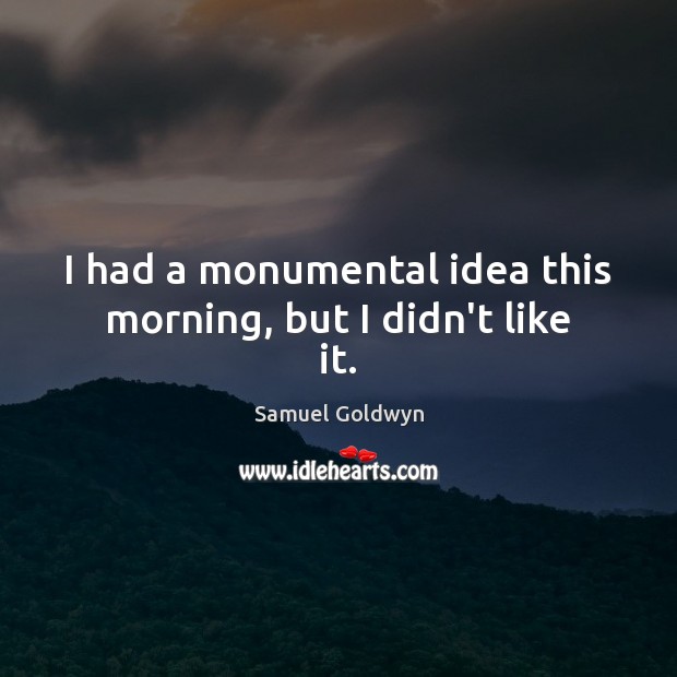 I had a monumental idea this morning, but I didn’t like it. Samuel Goldwyn Picture Quote
