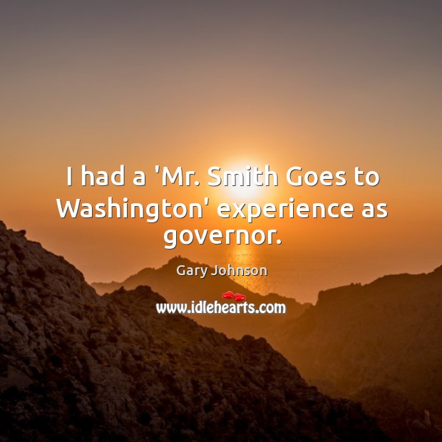 I had a ‘Mr. Smith Goes to Washington’ experience as governor. Gary Johnson Picture Quote