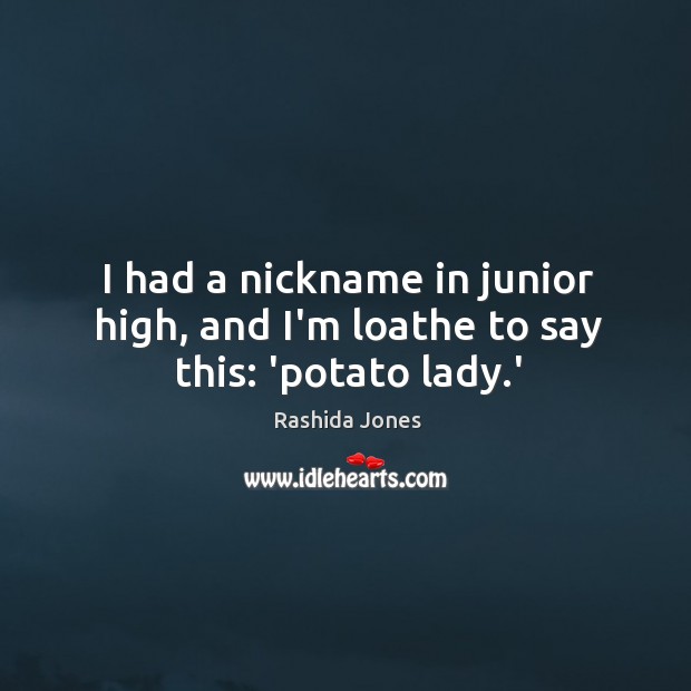 I had a nickname in junior high, and I’m loathe to say this: ‘potato lady.’ Rashida Jones Picture Quote