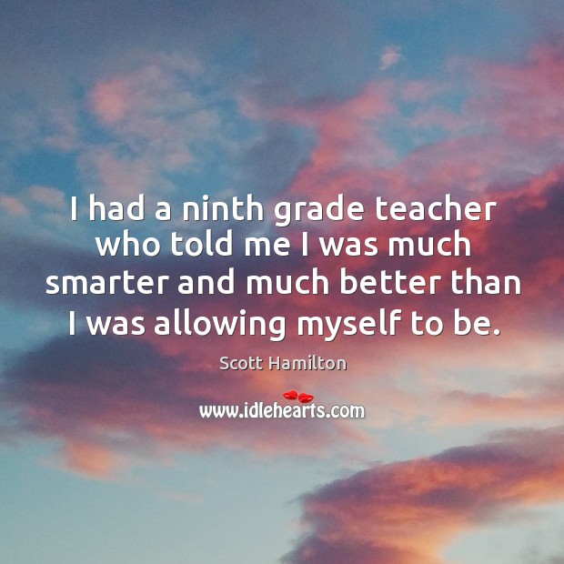 I had a ninth grade teacher who told me I was much smarter and much better than I was allowing myself to be. Scott Hamilton Picture Quote