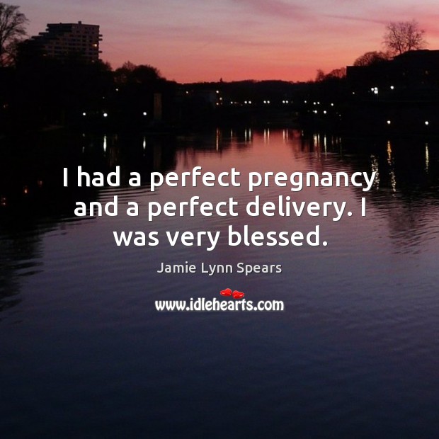 I had a perfect pregnancy and a perfect delivery. I was very blessed. Jamie Lynn Spears Picture Quote