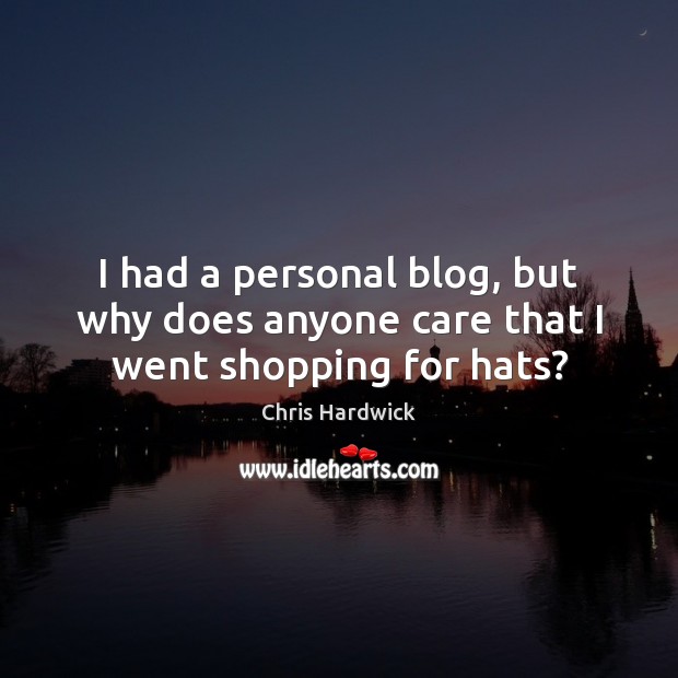 I had a personal blog, but why does anyone care that I went shopping for hats? Chris Hardwick Picture Quote
