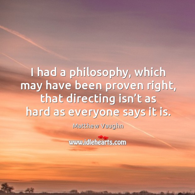 I had a philosophy, which may have been proven right, that directing isn’t as hard as everyone says it is. Matthew Vaughn Picture Quote