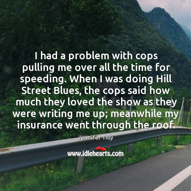 I had a problem with cops pulling me over all the time for speeding. Image