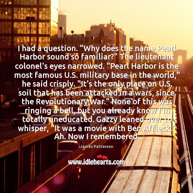 I had a question. “Why does the name Pearl Harbor sound so James Patterson Picture Quote