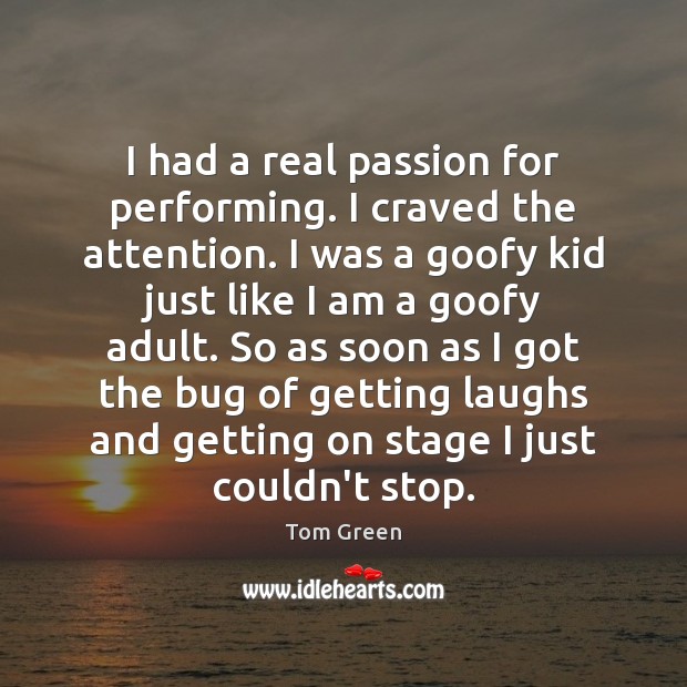 I had a real passion for performing. I craved the attention. I Tom Green Picture Quote