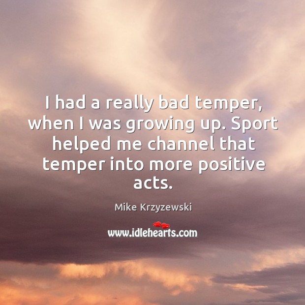I had a really bad temper, when I was growing up. Sport helped me channel that temper into more positive acts. Mike Krzyzewski Picture Quote