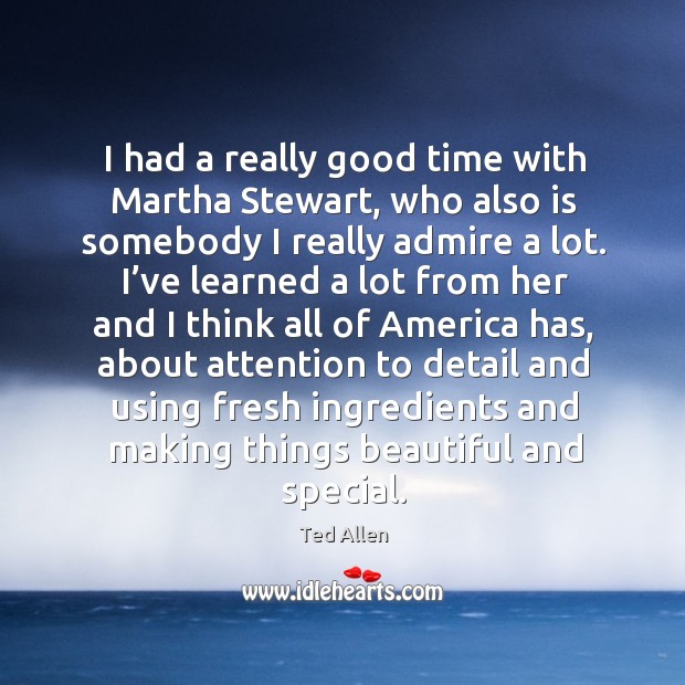 I had a really good time with martha stewart, who also is somebody I really admire a lot. Ted Allen Picture Quote