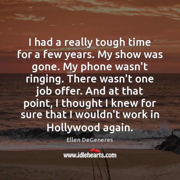 I had a really tough time for a few years. My show Ellen DeGeneres Picture Quote