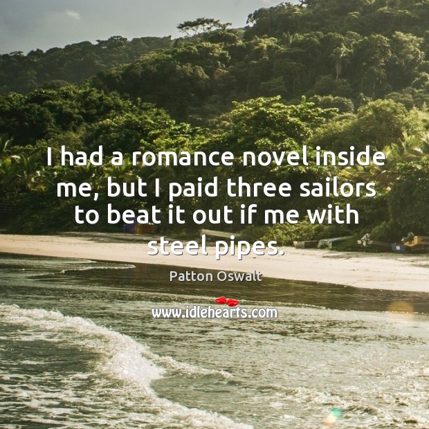 I had a romance novel inside me, but I paid three sailors to beat it out if me with steel pipes. Patton Oswalt Picture Quote