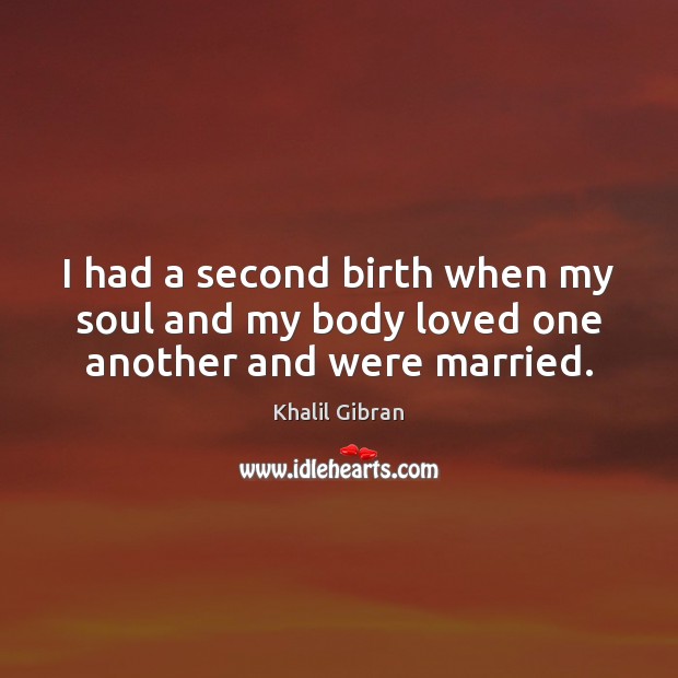 I had a second birth when my soul and my body loved one another and were married. Khalil Gibran Picture Quote