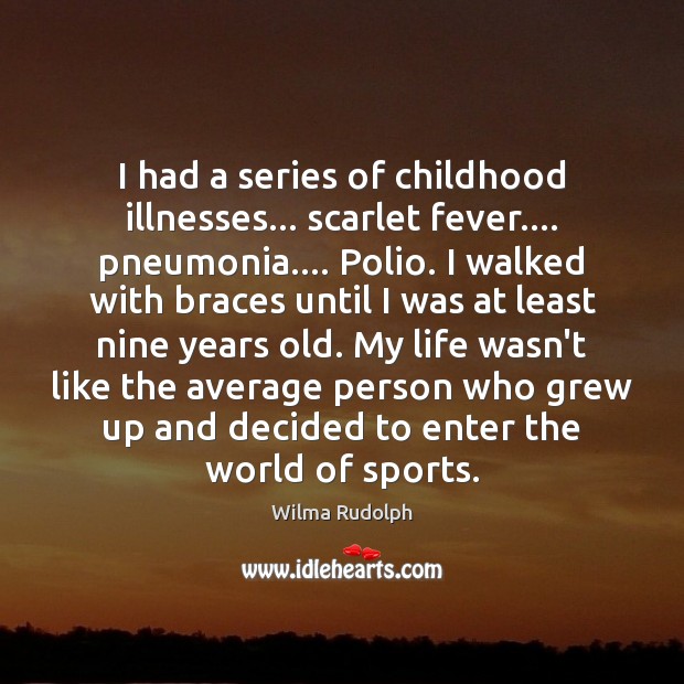 I had a series of childhood illnesses… scarlet fever…. pneumonia…. Polio. I Wilma Rudolph Picture Quote