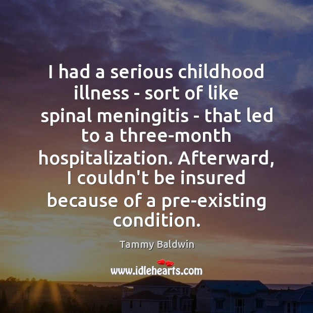 I had a serious childhood illness – sort of like spinal meningitis Tammy Baldwin Picture Quote