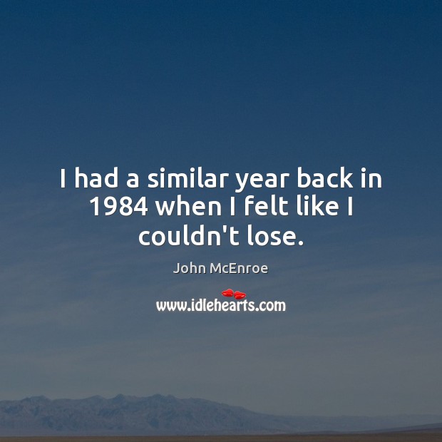 I had a similar year back in 1984 when I felt like I couldn’t lose. John McEnroe Picture Quote