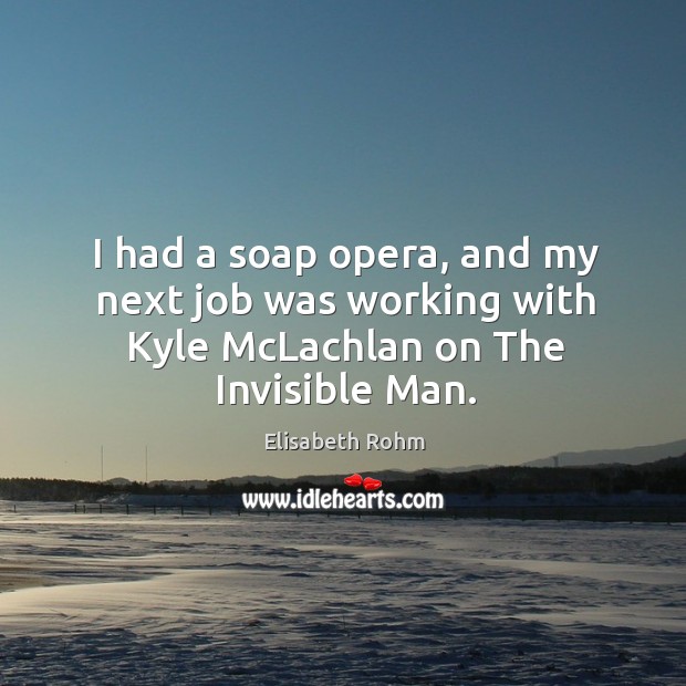 I had a soap opera, and my next job was working with kyle mclachlan on the invisible man. Elisabeth Rohm Picture Quote