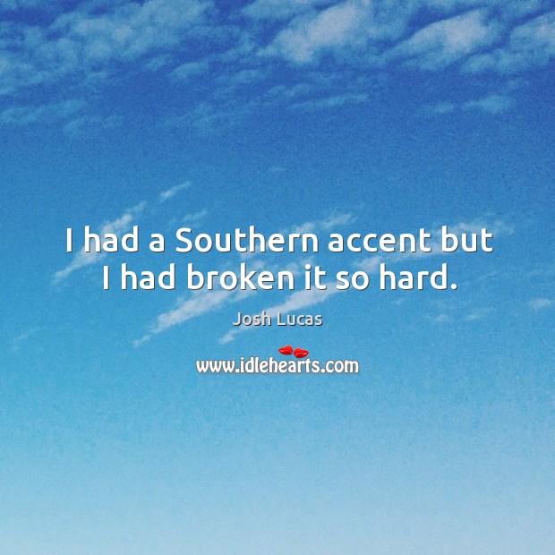 I had a southern accent but I had broken it so hard. Josh Lucas Picture Quote