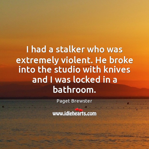 I had a stalker who was extremely violent. He broke into the Image