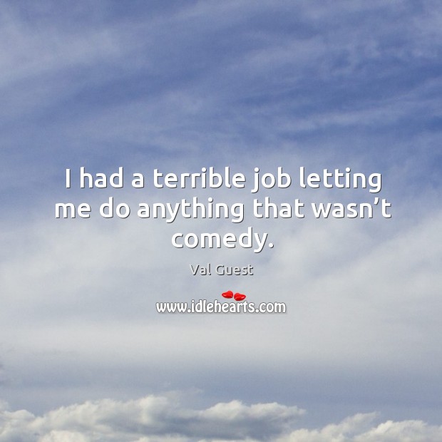 I had a terrible job letting me do anything that wasn’t comedy. Val Guest Picture Quote