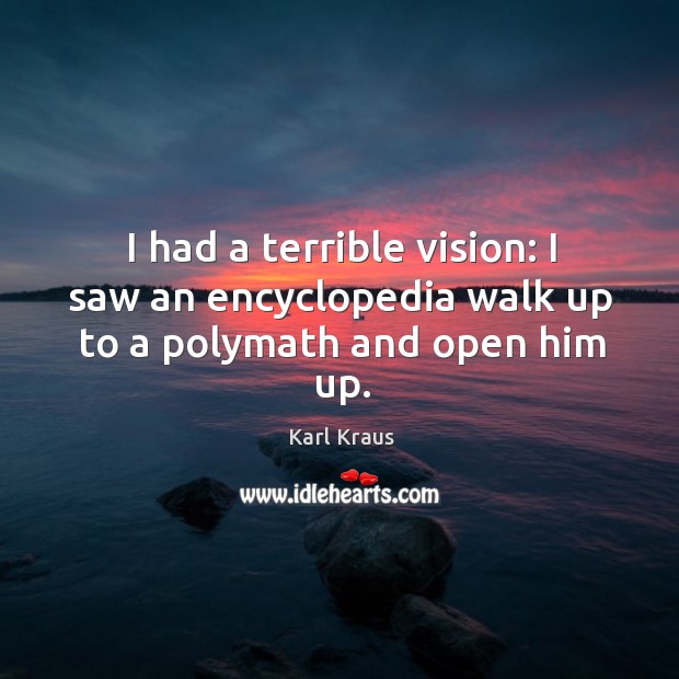I had a terrible vision: I saw an encyclopedia walk up to a polymath and open him up. Karl Kraus Picture Quote