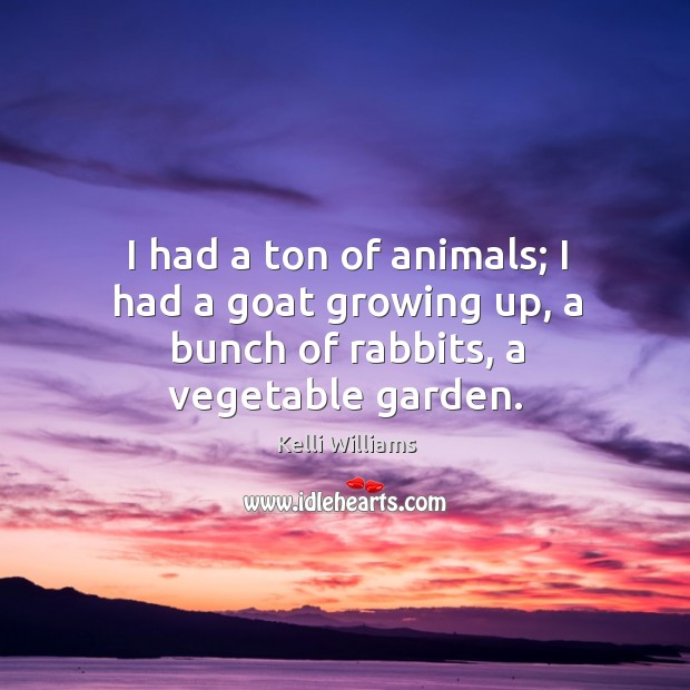 I had a ton of animals; I had a goat growing up, a bunch of rabbits, a vegetable garden. Kelli Williams Picture Quote