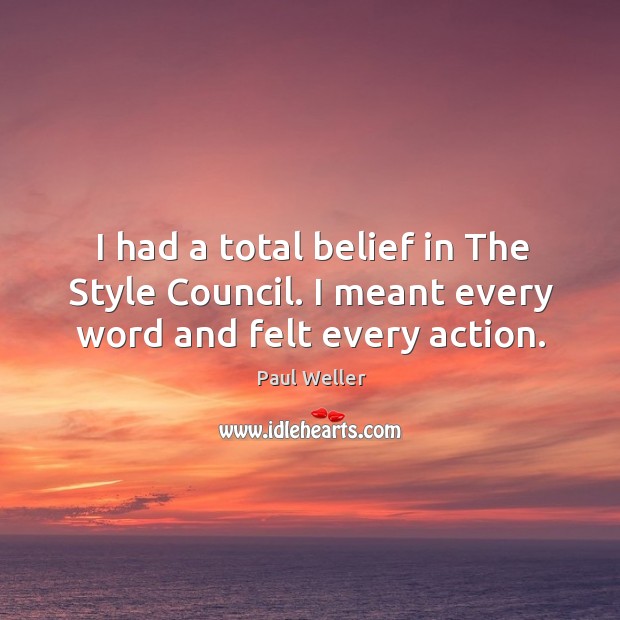 I had a total belief in The Style Council. I meant every word and felt every action. Paul Weller Picture Quote
