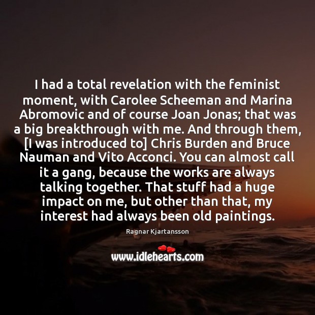 I had a total revelation with the feminist moment, with Carolee Scheeman Ragnar Kjartansson Picture Quote