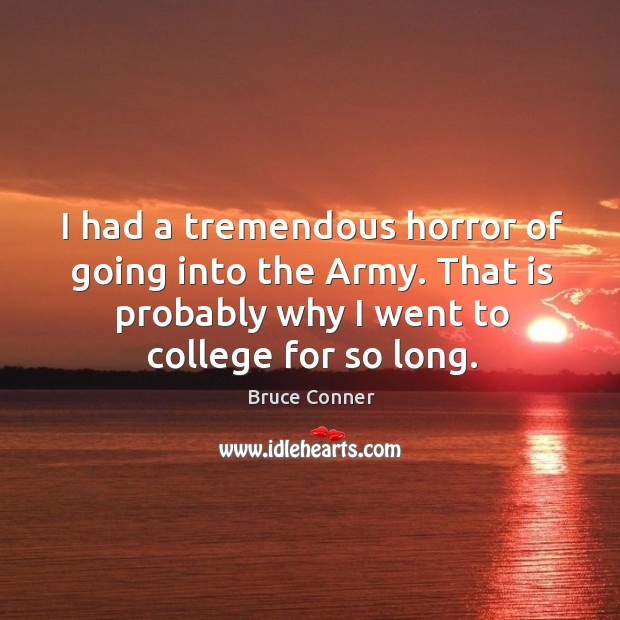 I had a tremendous horror of going into the army. That is probably why I went to college for so long. Bruce Conner Picture Quote