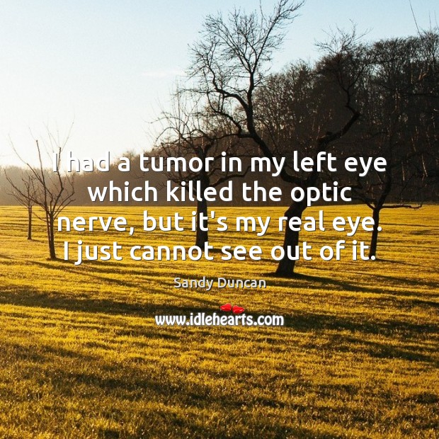 I had a tumor in my left eye which killed the optic Sandy Duncan Picture Quote