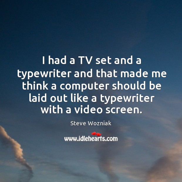 I had a tv set and a typewriter and that made me think a computer should be laid out like a typewriter with a video screen. Steve Wozniak Picture Quote