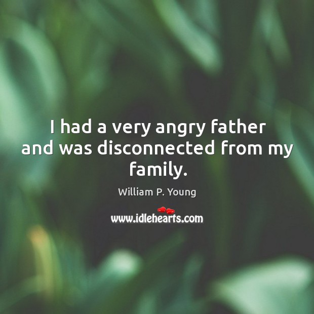 I had a very angry father and was disconnected from my family. William P. Young Picture Quote