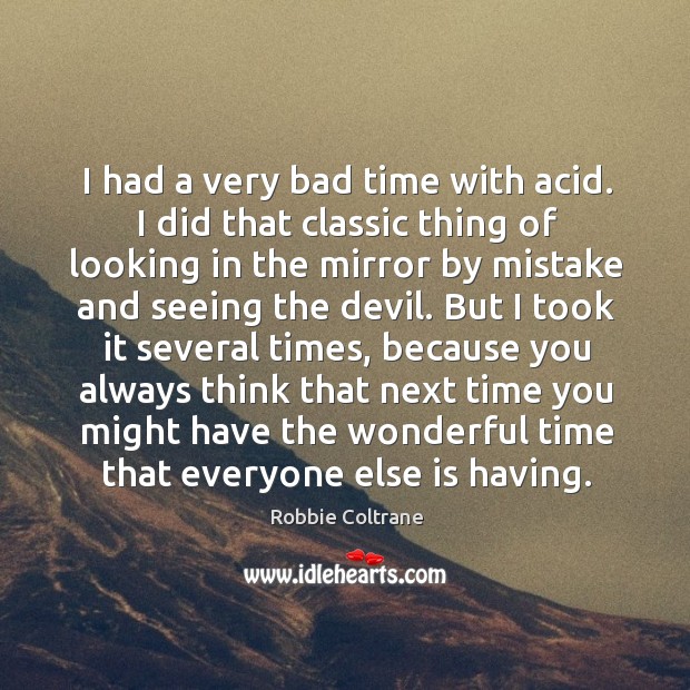 I had a very bad time with acid. I did that classic thing of looking in the mirror by mistake and seeing the devil. Robbie Coltrane Picture Quote
