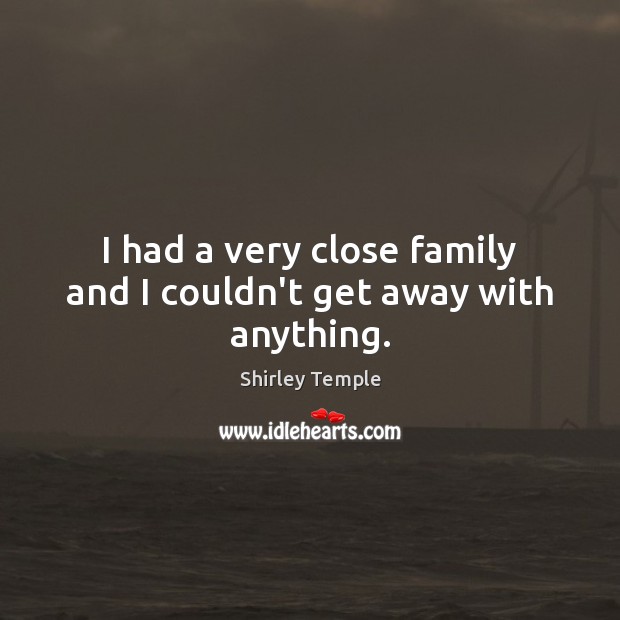 I had a very close family and I couldn’t get away with anything. Shirley Temple Picture Quote