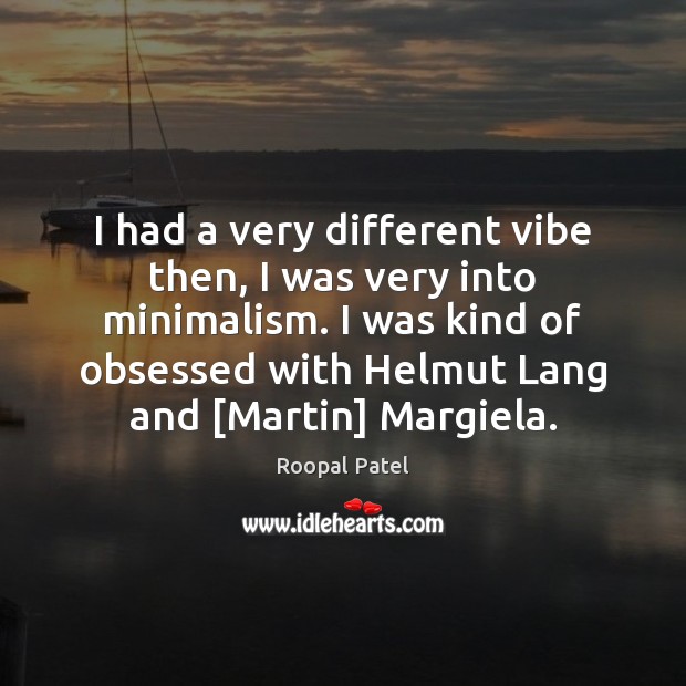I had a very different vibe then, I was very into minimalism. Roopal Patel Picture Quote