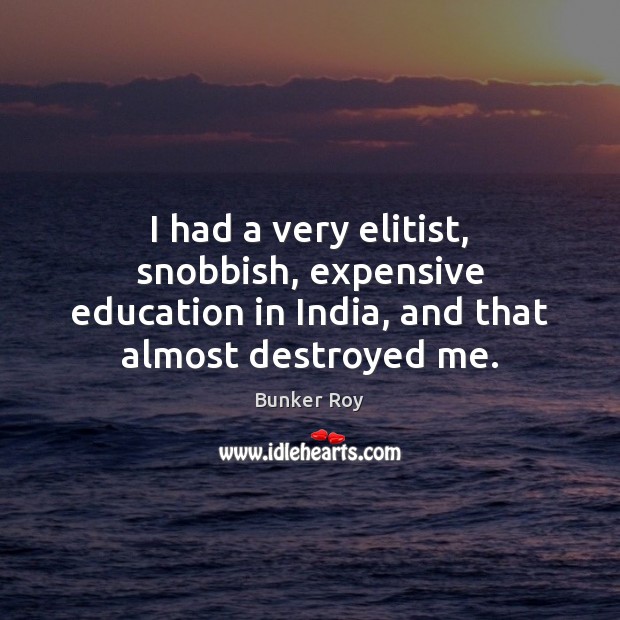 I had a very elitist, snobbish, expensive education in India, and that Bunker Roy Picture Quote