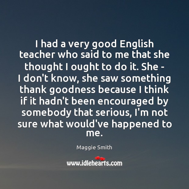 I had a very good English teacher who said to me that Maggie Smith Picture Quote