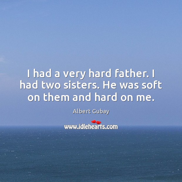 I had a very hard father. I had two sisters. He was soft on them and hard on me. Albert Gubay Picture Quote